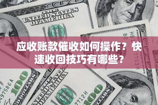 北京应收账款催收如何操作？快速收回技巧有哪些？